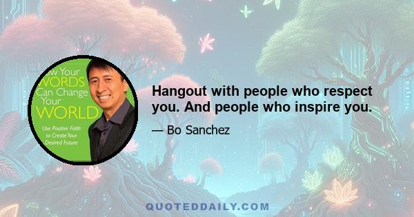 Hangout with people who respect you. And people who inspire you.