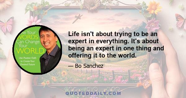 Life isn't about trying to be an expert in everything. It's about being an expert in one thing and offering it to the world.