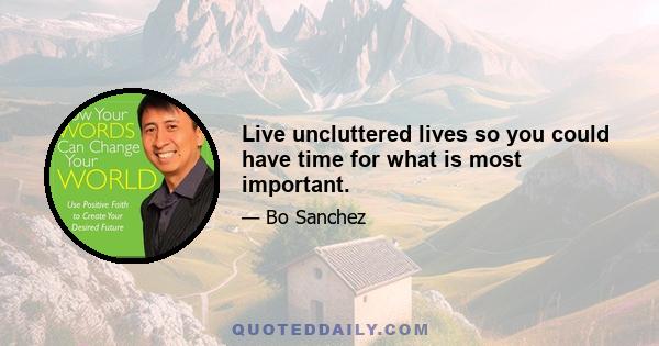 Live uncluttered lives so you could have time for what is most important.