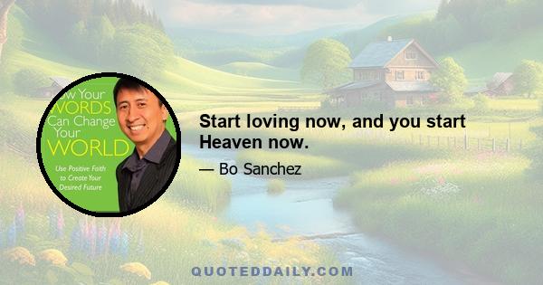 Start loving now, and you start Heaven now.