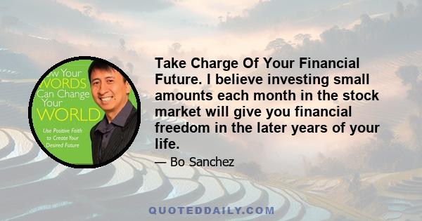 Take Charge Of Your Financial Future. I believe investing small amounts each month in the stock market will give you financial freedom in the later years of your life.