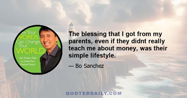 The blessing that I got from my parents, even if they didnt really teach me about money, was their simple lifestyle.