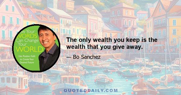 The only wealth you keep is the wealth that you give away.