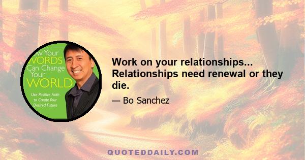 Work on your relationships... Relationships need renewal or they die.