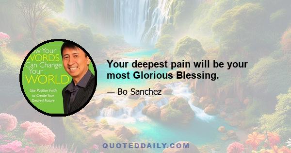 Your deepest pain will be your most Glorious Blessing.