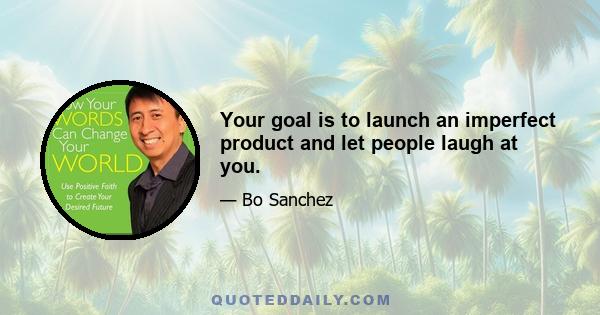 Your goal is to launch an imperfect product and let people laugh at you.