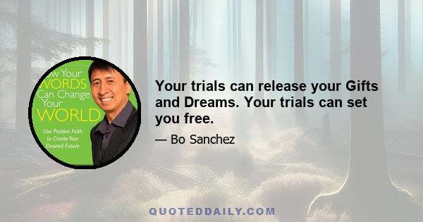 Your trials can release your Gifts and Dreams. Your trials can set you free.