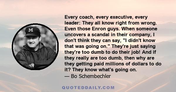 Every coach, every executive, every leader: They all know right from wrong. Even those Enron guys. When someone uncovers a scandal in their company, I don't think they can say, I didn't know that was going on. They're