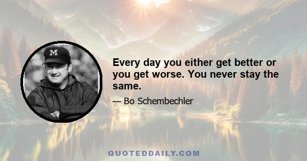 Every day you either get better or you get worse. You never stay the same.