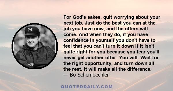 For God's sakes, quit worrying about your next job. Just do the best you can at the job you have now, and the offers will come. And when they do, if you have confidence in yourself you don't have to feel that you can't