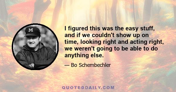 I figured this was the easy stuff, and if we couldn't show up on time, looking right and acting right, we weren't going to be able to do anything else.