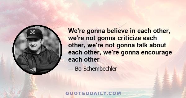 We're gonna believe in each other, we're not gonna criticize each other, we're not gonna talk about each other, we're gonna encourage each other