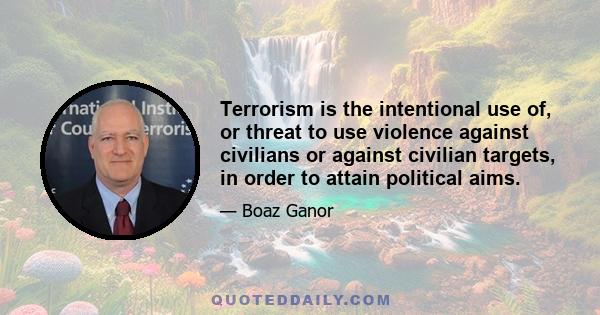 Terrorism is the intentional use of, or threat to use violence against civilians or against civilian targets, in order to attain political aims.