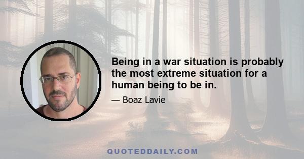 Being in a war situation is probably the most extreme situation for a human being to be in.