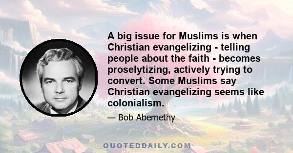 A big issue for Muslims is when Christian evangelizing - telling people about the faith - becomes proselytizing, actively trying to convert. Some Muslims say Christian evangelizing seems like colonialism.