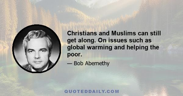 Christians and Muslims can still get along. On issues such as global warming and helping the poor.