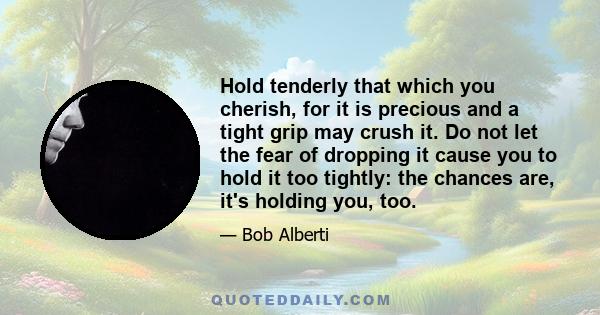 Hold tenderly that which you cherish, for it is precious and a tight grip may crush it. Do not let the fear of dropping it cause you to hold it too tightly: the chances are, it's holding you, too.