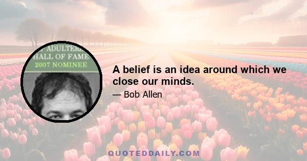 A belief is an idea around which we close our minds.