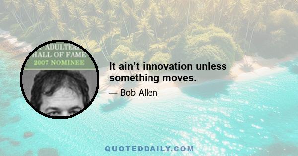 It ain’t innovation unless something moves.