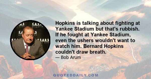 Hopkins is talking about fighting at Yankee Stadium but that's rubbish. If he fought at Yankee Stadium, even the ushers wouldn't want to watch him. Bernard Hopkins couldn't draw breath.