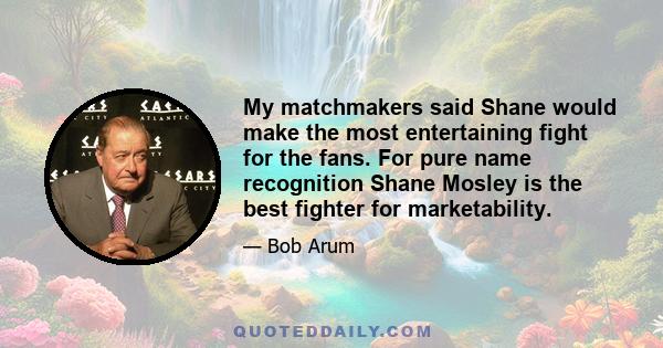 My matchmakers said Shane would make the most entertaining fight for the fans. For pure name recognition Shane Mosley is the best fighter for marketability.