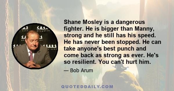 Shane Mosley is a dangerous fighter. He is bigger than Manny, strong and he still has his speed. He has never been stopped. He can take anyone's best punch and come back as strong as ever. He's so resilient. You can't