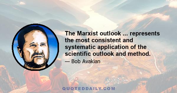 The Marxist outlook ... represents the most consistent and systematic application of the scientific outlook and method.