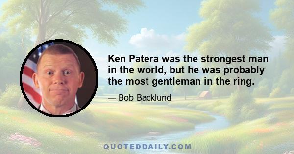Ken Patera was the strongest man in the world, but he was probably the most gentleman in the ring.
