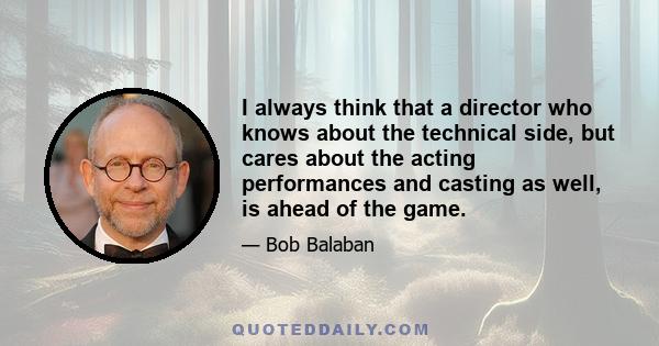 I always think that a director who knows about the technical side, but cares about the acting performances and casting as well, is ahead of the game.