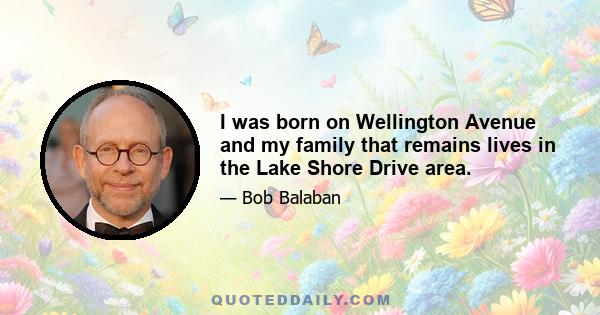 I was born on Wellington Avenue and my family that remains lives in the Lake Shore Drive area.