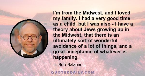 I'm from the Midwest, and I loved my family. I had a very good time as a child, but I was also - I have a theory about Jews growing up in the Midwest, that there is an ultimately sort of wonderful avoidance of a lot of