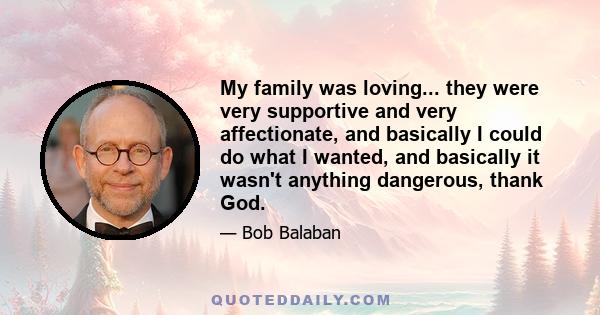 My family was loving... they were very supportive and very affectionate, and basically I could do what I wanted, and basically it wasn't anything dangerous, thank God.