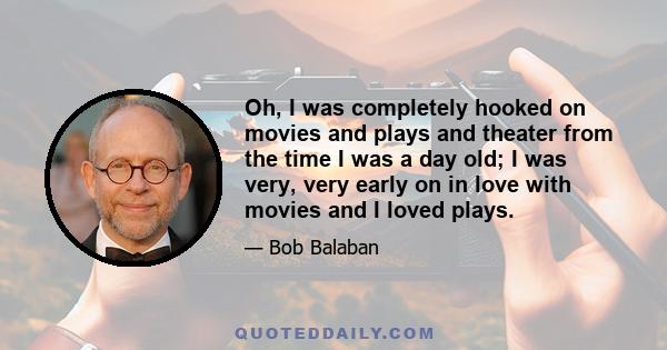 Oh, I was completely hooked on movies and plays and theater from the time I was a day old; I was very, very early on in love with movies and I loved plays.