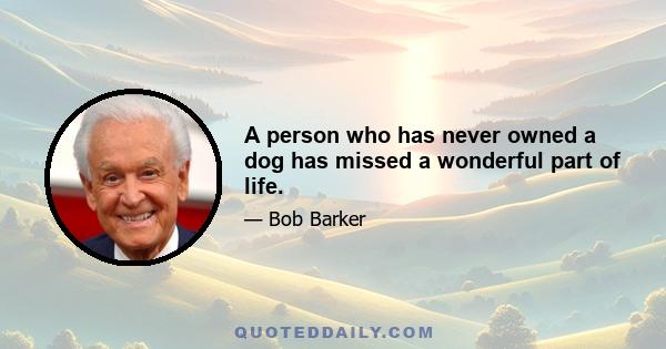 A person who has never owned a dog has missed a wonderful part of life.