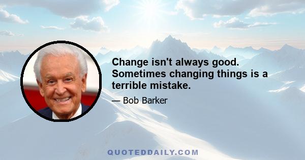 Change isn't always good. Sometimes changing things is a terrible mistake.