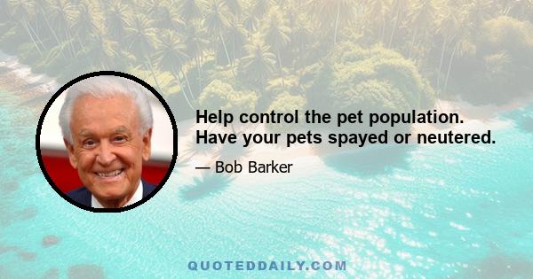 Help control the pet population. Have your pets spayed or neutered.