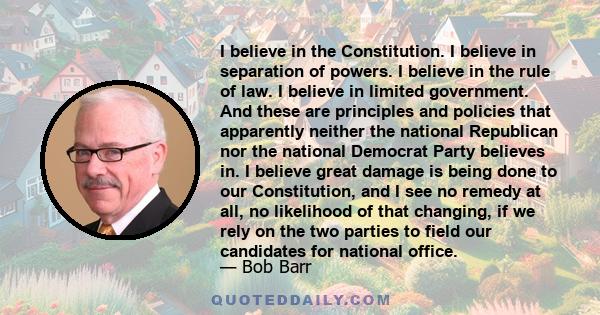 I believe in the Constitution. I believe in separation of powers. I believe in the rule of law. I believe in limited government. And these are principles and policies that apparently neither the national Republican nor