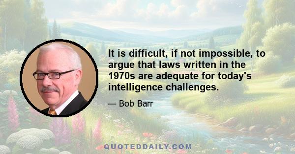 It is difficult, if not impossible, to argue that laws written in the 1970s are adequate for today's intelligence challenges.