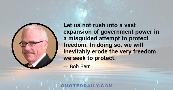 Let us not rush into a vast expansion of government power in a misguided attempt to protect freedom. In doing so, we will inevitably erode the very freedom we seek to protect.