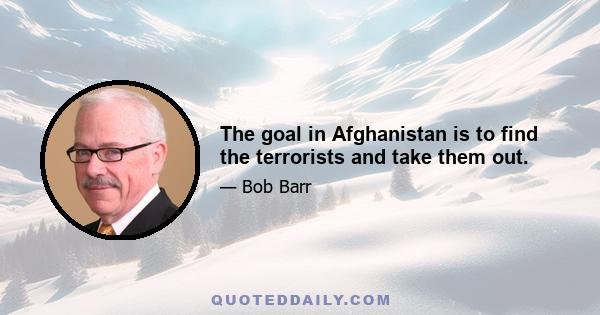 The goal in Afghanistan is to find the terrorists and take them out.