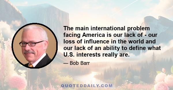 The main international problem facing America is our lack of - our loss of influence in the world and our lack of an ability to define what U.S. interests really are.