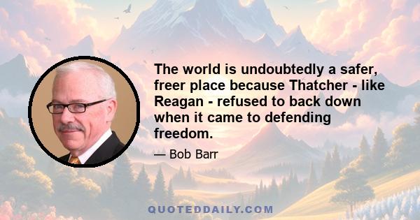 The world is undoubtedly a safer, freer place because Thatcher - like Reagan - refused to back down when it came to defending freedom.