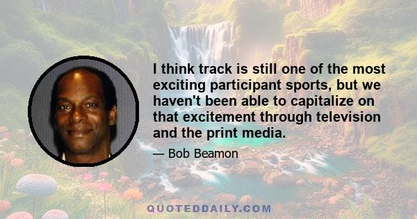 I think track is still one of the most exciting participant sports, but we haven't been able to capitalize on that excitement through television and the print media.