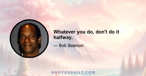 Whatever you do, don't do it halfway.