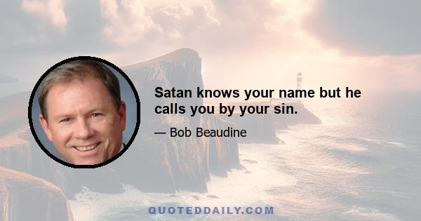 Satan knows your name but he calls you by your sin.