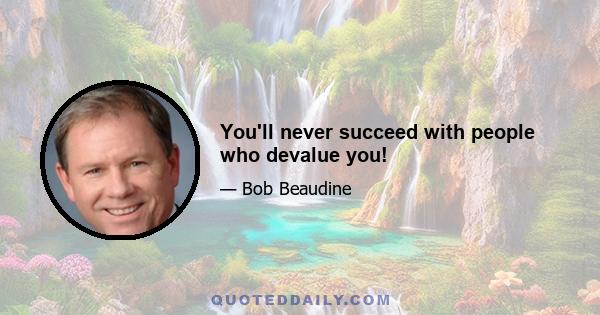 You'll never succeed with people who devalue you!