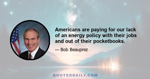 Americans are paying for our lack of an energy policy with their jobs and out of their pocketbooks.