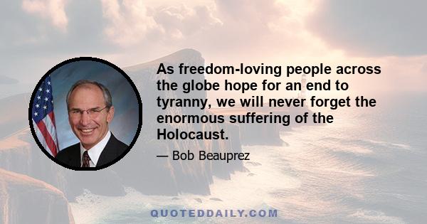 As freedom-loving people across the globe hope for an end to tyranny, we will never forget the enormous suffering of the Holocaust.