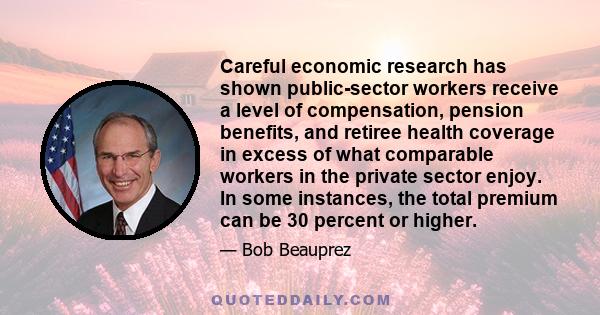 Careful economic research has shown public-sector workers receive a level of compensation, pension benefits, and retiree health coverage in excess of what comparable workers in the private sector enjoy. In some