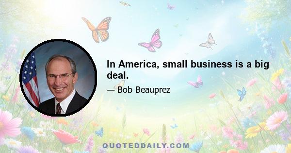 In America, small business is a big deal.